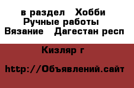  в раздел : Хобби. Ручные работы » Вязание . Дагестан респ.,Кизляр г.